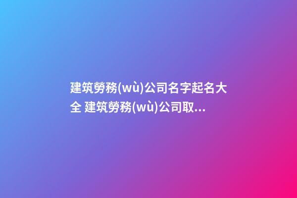 建筑勞務(wù)公司名字起名大全 建筑勞務(wù)公司取名參考